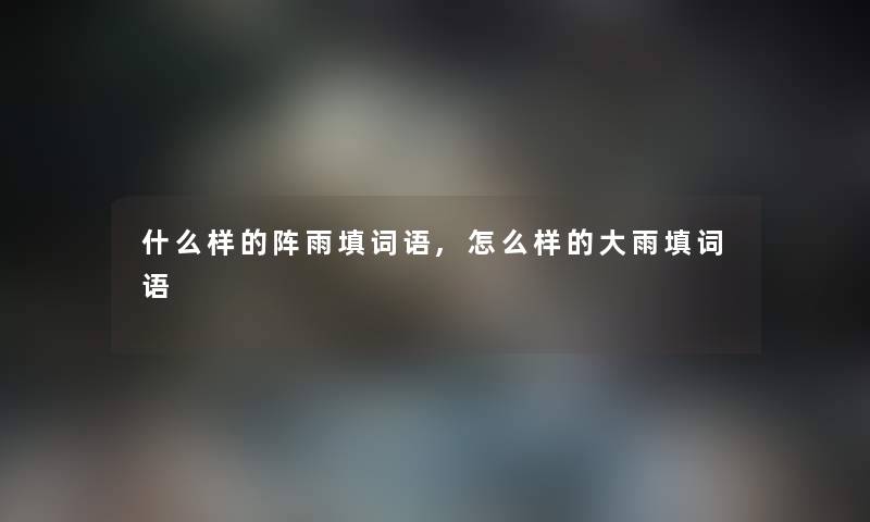什么样的阵雨填词语,怎么样的大雨填词语 什么样的阵雨填词语,怎么样的大雨填词语