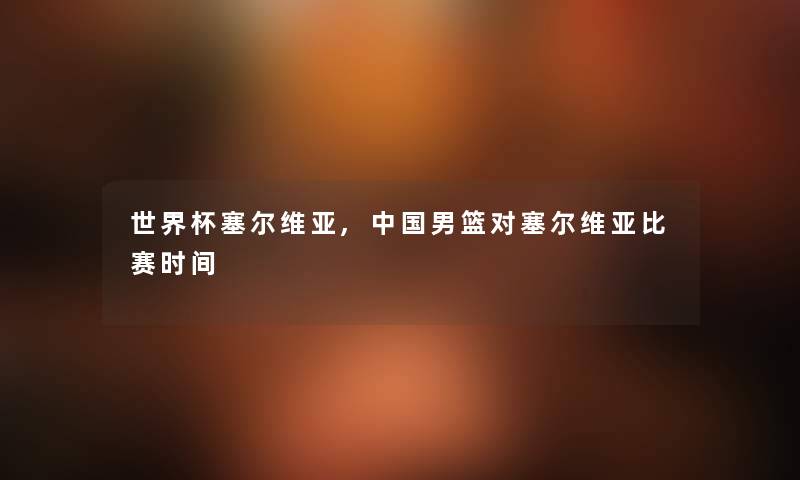 世界杯塞尔维亚,中国男篮对塞尔维亚比赛时间