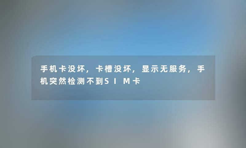 手机卡没坏,卡槽没坏,显示无服务,手机突然检测不到SIM卡 手机卡没坏,卡槽没坏,显示无服务,手机突然检测不到SIM卡