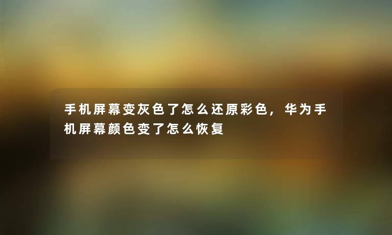 手机屏幕变灰色了怎么还原彩色,华为手机屏幕颜色变了怎么恢复 手机屏幕变灰色了怎么还原彩色,华为手机屏幕颜色变了怎么恢复
