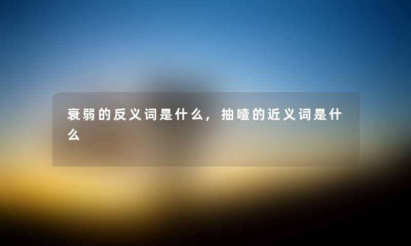 衰弱的反义词是什么,抽噎的近义词是什么 衰弱的反义词是什么,抽噎的近义词是什么