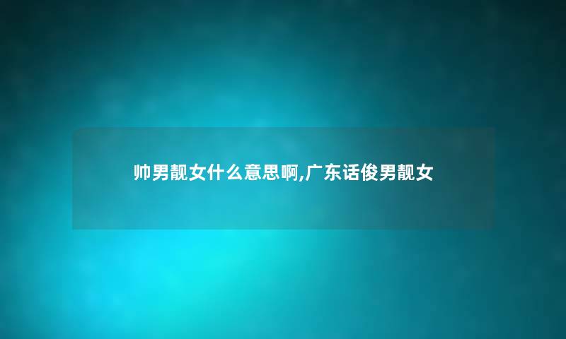 帅男靓女什么意思啊,广东话俊男靓女 帅男靓女什么意思啊,广东话俊男靓女