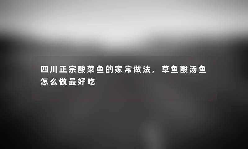 四川正宗酸菜鱼的家常做法,草鱼酸汤鱼怎么做好吃