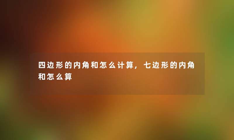 四边形的内角和怎么计算,七边形的内角和怎么算 四边形的内角和怎么计算,七边形的内角和怎么算