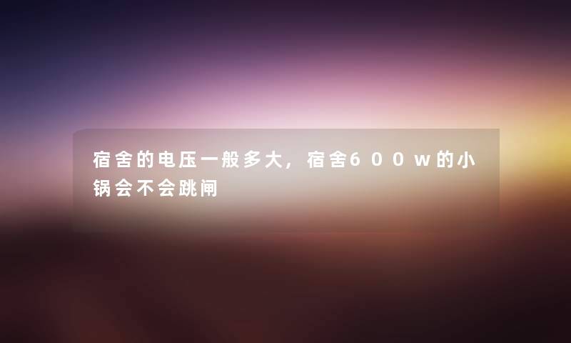 宿舍的电压一般多大,宿舍600w的小锅会不会跳闸