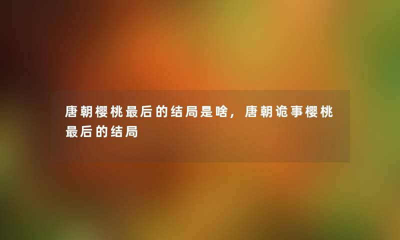 唐朝樱桃这里要说的结局是啥,唐朝诡事樱桃这里要说的结局 唐朝樱桃这里要说的结局是啥,唐朝诡事樱桃这里要说的结局