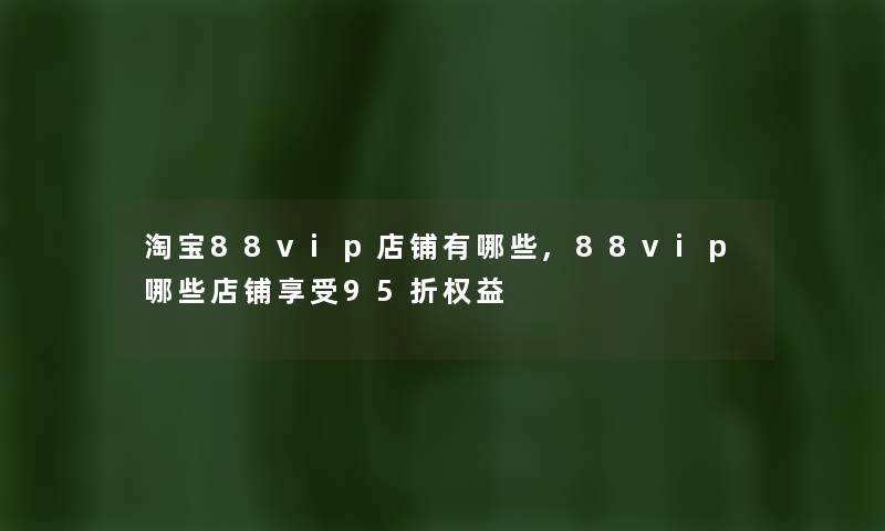 淘宝88vip店铺有哪些,88vip哪些店铺享受95折权益 淘宝88vip店铺有哪些,88vip哪些店铺享受95折权益