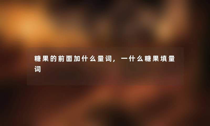 糖果的前面加什么量词,一什么糖果填量词 糖果的前面加什么量词,一什么糖果填量词