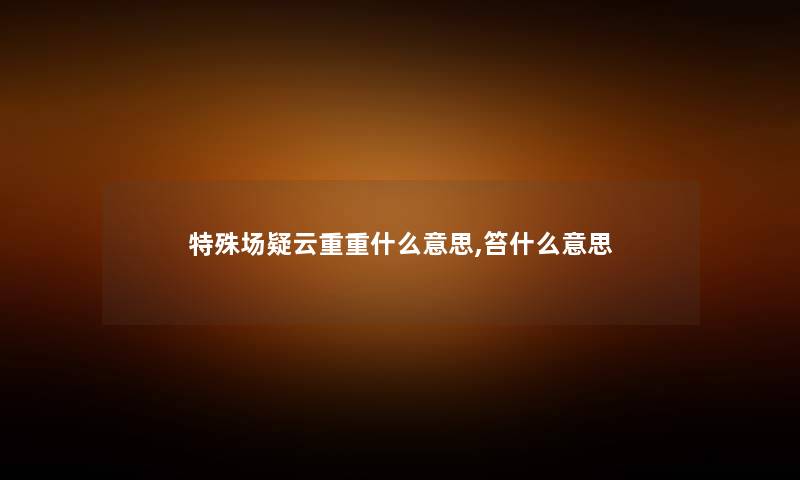 特殊场疑云重重什么意思,笞什么意思 特殊场疑云重重什么意思,笞什么意思