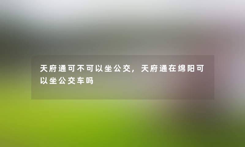 天府通可不可以坐公交,天府通在绵阳可以坐公交车吗 天府通可不可以坐公交,天府通在绵阳可以坐公交车吗
