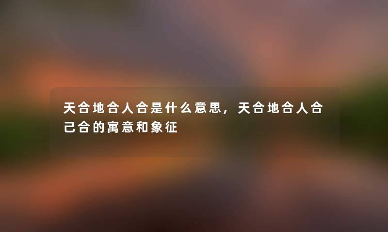 天合地合人合是什么意思,天合地合人合己合的寓意和象征 天合地合人合是什么意思,天合地合人合己合的寓意和象征