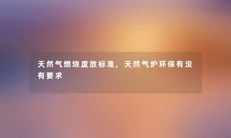天然气燃烧废放标准,天然气炉环保有没有要求 天然气燃烧废放标准,天然气炉环保有没有要求