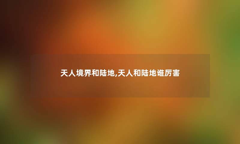 天人境界和陆地,天人和陆地谁厉害 天人境界和陆地,天人和陆地谁厉害