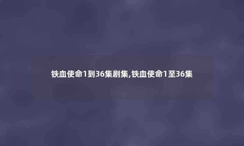 铁血使命1到36集剧集,铁血使命1至36集 铁血使命1到36集剧集,铁血使命1至36集