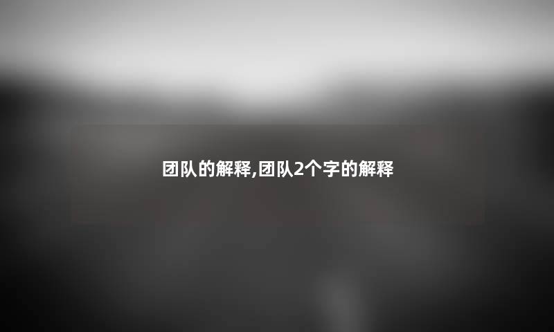 团队的解释,团队2个字的解释 团队的解释,团队2个字的解释