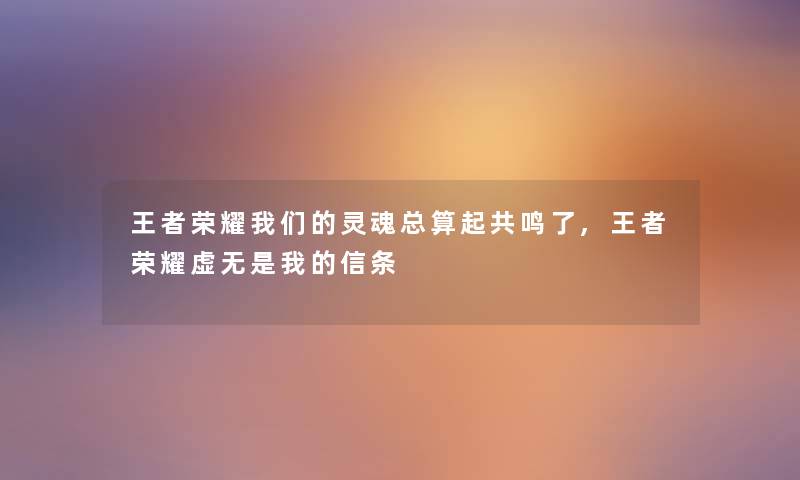 王者荣耀灵魂总算起共鸣了,王者荣耀虚无是我的信条 王者荣耀灵魂总算起共鸣了,王者荣耀虚无是我的信条