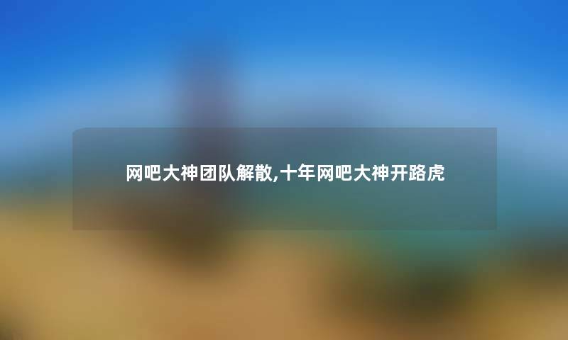 网吧大神团队解散,十年网吧大神开路虎 网吧大神团队解散,十年网吧大神开路虎