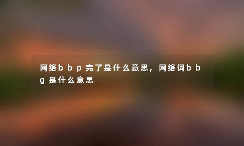 网络bbp完了是什么意思,网络词bbg是什么意思 网络bbp完了是什么意思,网络词bbg是什么意思
