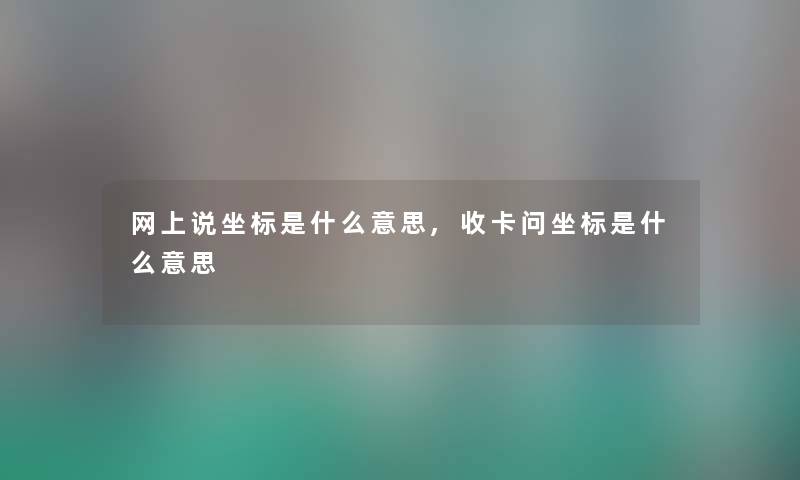 网上说坐标是什么意思,收卡问坐标是什么意思