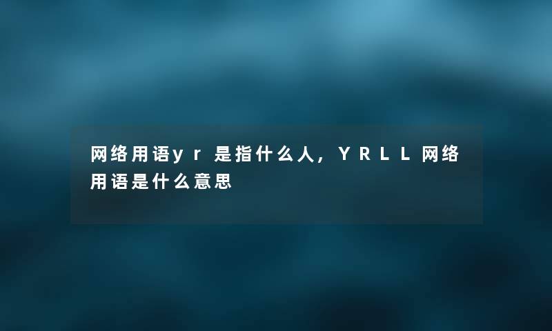 网络用语yr是指什么人,YRLL网络用语是什么意思 网络用语yr是指什么人,YRLL网络用语是什么意思