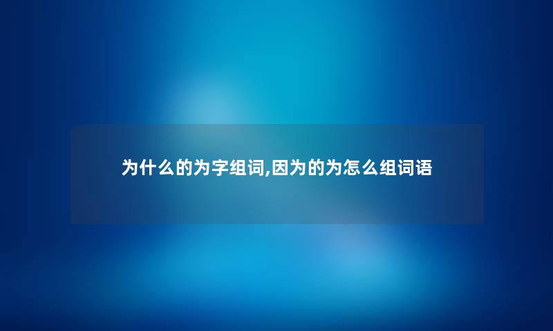 为什么的为字组词,因为的为怎么组词语 为什么的为字组词,因为的为怎么组词语