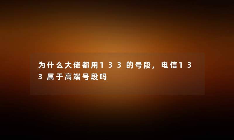 为什么大佬都用133的号段,电信133属于高端号段吗 为什么大佬都用133的号段,电信133属于高端号段吗
