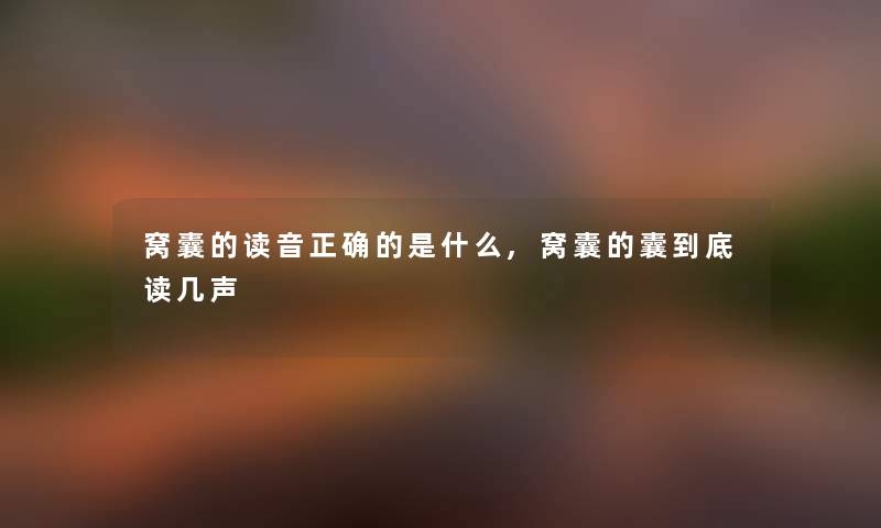 窝囊的读音正确的是什么,窝囊的囊到底读几声 窝囊的读音正确的是什么,窝囊的囊到底读几声