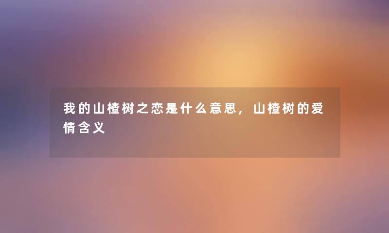 我的山楂树之恋是什么意思,山楂树的爱情含义 我的山楂树之恋是什么意思,山楂树的爱情含义