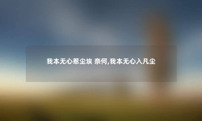 我本无心惹尘埃 奈何,我本无心入凡尘 我本无心惹尘埃 奈何,我本无心入凡尘