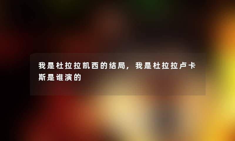 我是杜拉拉凯西的结局,我是杜拉拉卢卡斯是谁演的 我是杜拉拉凯西的结局,我是杜拉拉卢卡斯是谁演的