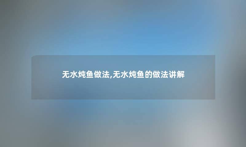 无水炖鱼做法,无水炖鱼的做法讲解 无水炖鱼做法,无水炖鱼的做法讲解