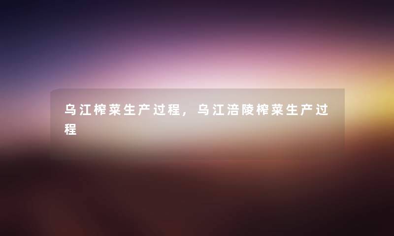 乌江榨菜生产过程,乌江涪陵榨菜生产过程 乌江榨菜生产过程,乌江涪陵榨菜生产过程