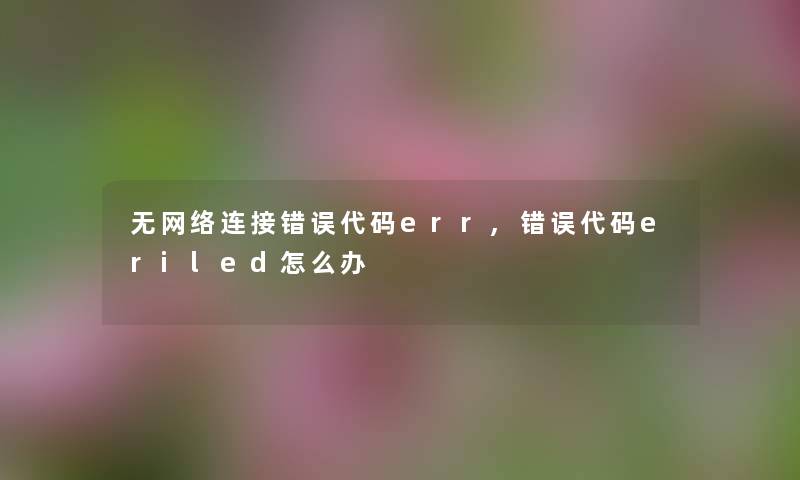 无网络连接错误代码err,错误代码eriled怎么办