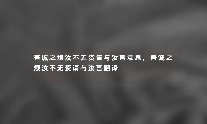 吾诚之烦汝不无资请与汝言意思,吾诚之烦汝不无资请与汝言翻译