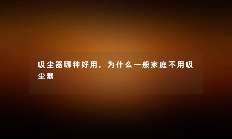 吸尘器哪种好用,为什么一般家庭不用吸尘器