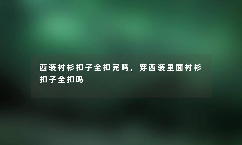 西装衬衫扣子全扣完吗,穿西装里面衬衫扣子全扣吗
