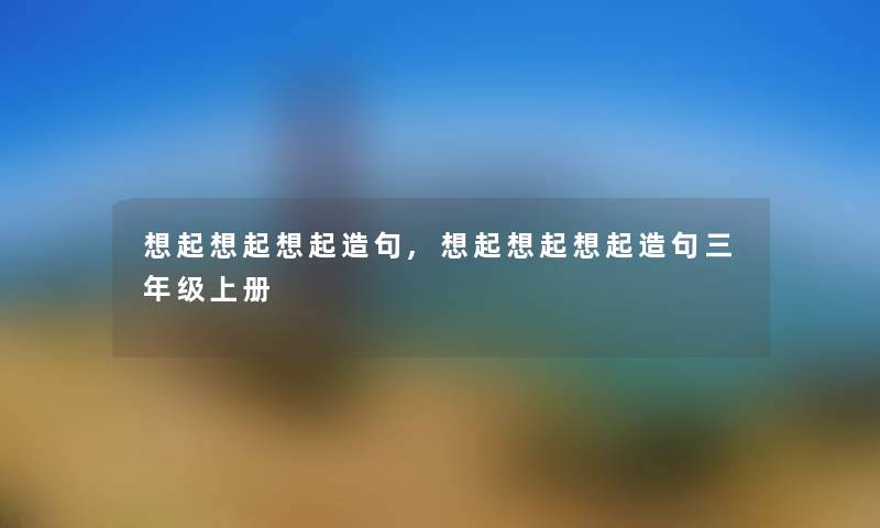 想起想起想起造句,想起想起想起造句三年级上册