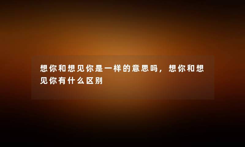 想你和想见你是一样的意思吗,想你和想见你有什么区别