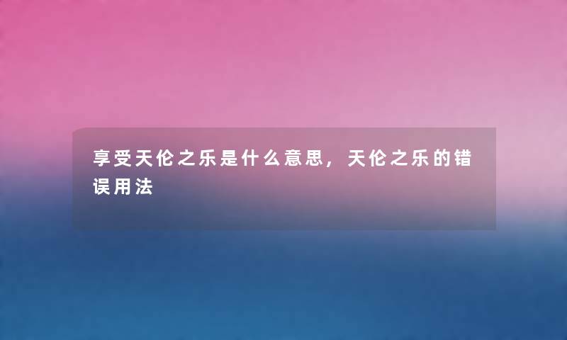 享受天伦之乐是什么意思,天伦之乐的错误用法