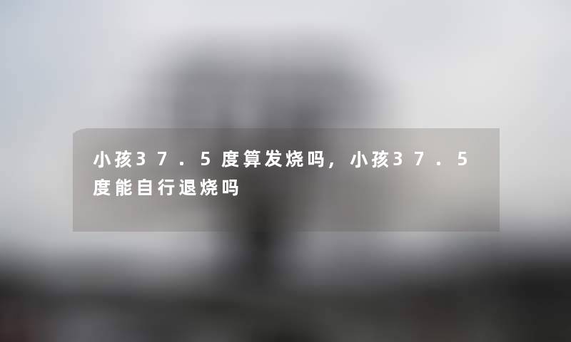 小孩37.5度算发烧吗,小孩37.5度能自行退烧吗
