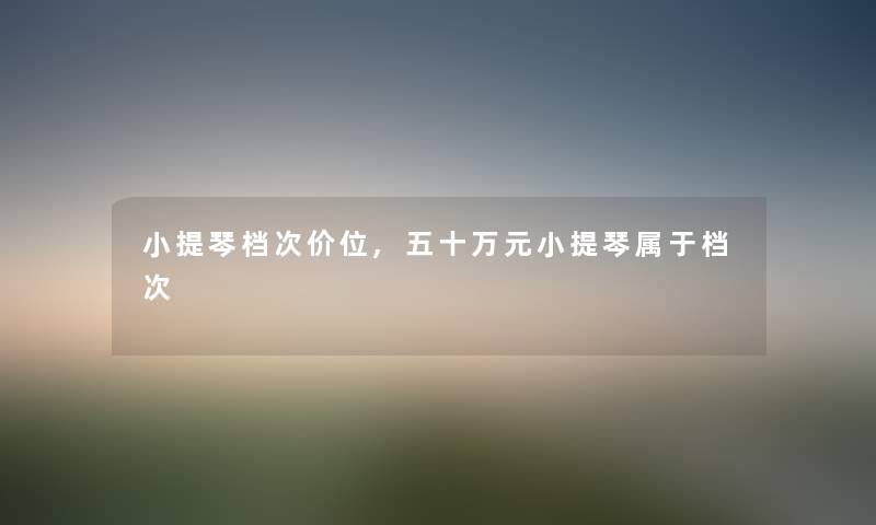 小提琴档次价位,五十万元小提琴属于档次