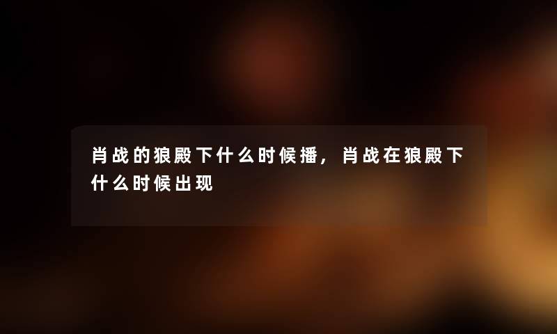 肖战的狼殿下什么时候播,肖战在狼殿下什么时候出现 肖战的狼殿下什么时候播,肖战在狼殿下什么时候出现