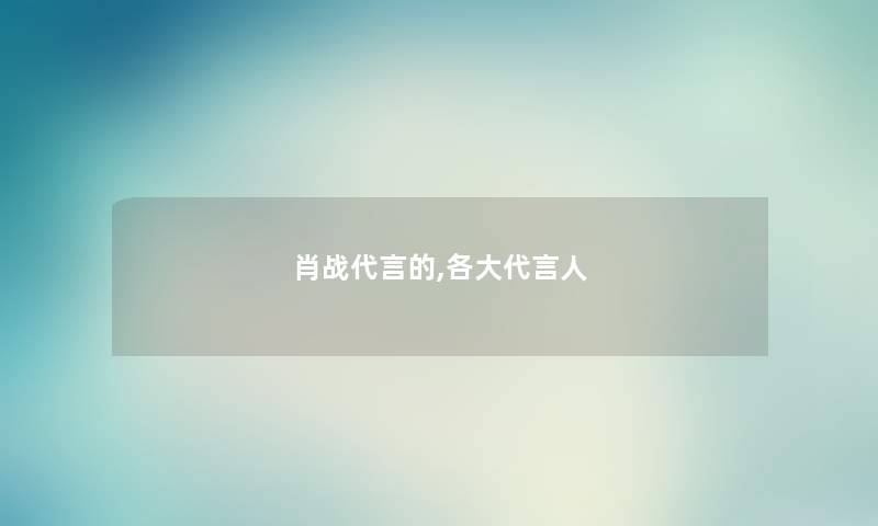 肖战代言的,各大代言人