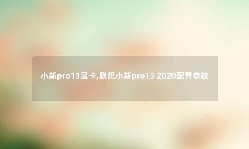 小新pro13显卡,联想小新pro13 2020配置参数 小新pro13显卡,联想小新pro13 2020配置参数