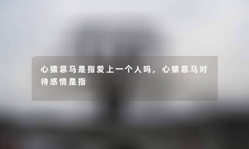 心猿意马是指爱上一个人吗,心猿意马对待感情是指