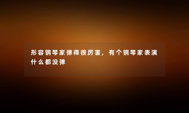 形容钢琴家弹得很厉害,有个钢琴家表演什么都没弹 形容钢琴家弹得很厉害,有个钢琴家表演什么都没弹