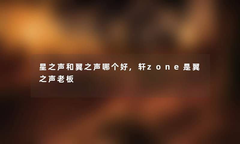 星之声和翼之声哪个好,轩zone是翼之声老板