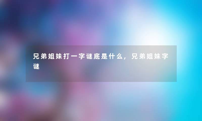 兄弟姐妹打一字谜底是什么,兄弟姐妹字谜