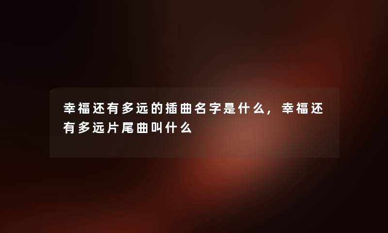 幸福还有多远的插曲名字是什么,幸福还有多远片尾曲叫什么 幸福还有多远的插曲名字是什么,幸福还有多远片尾曲叫什么