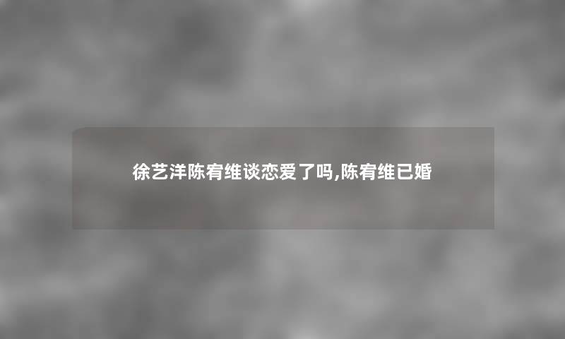 徐艺洋陈宥维谈恋爱了吗,陈宥维已婚